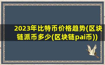 2023年比特币价格趋势(区块链派币多少(区块链pai币))