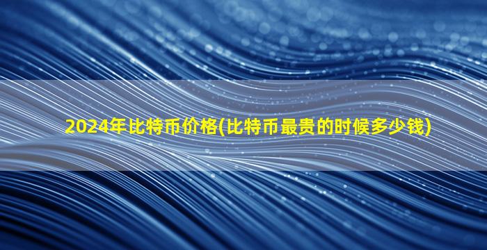 2024年比特币价格(比特币最贵的时候多少钱)