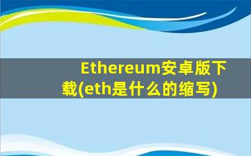 Ethereum安卓版下载(eth是什么的缩写)