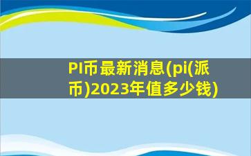 PI币最新消息(pi(派币)2023年值多少钱)