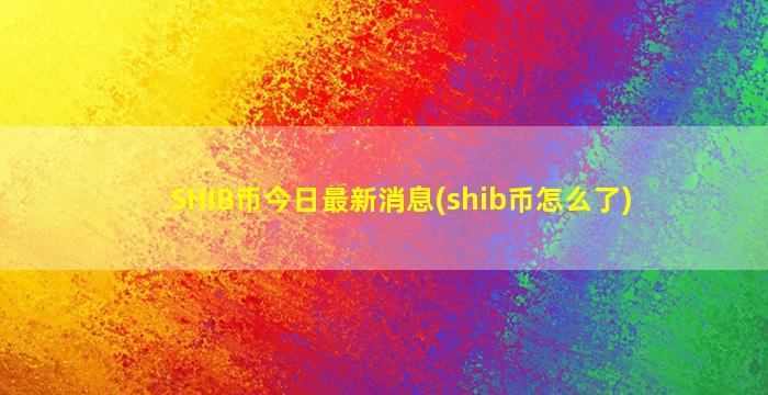 SHIB币今日最新消息(shib币怎么了)