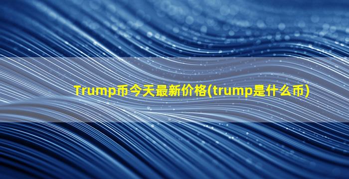 Trump币今天最新价格(trump是什么币)