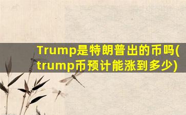 Trump是特朗普出的币吗(trump币预计能涨到多少)