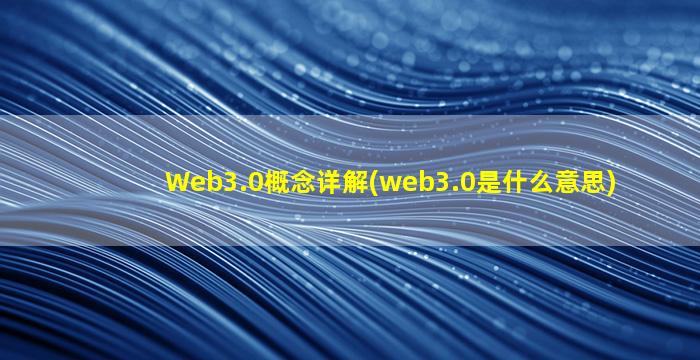 Web3.0概念详解(web3.0是什么意思)