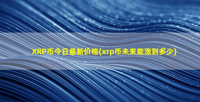 XRP币今日最新价格(xrp币未来能涨到多少)