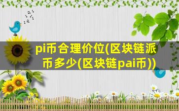 pi币合理价位(区块链派币多少(区块链pai币))
