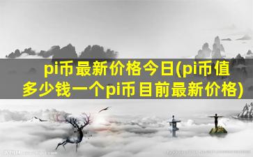 pi币最新价格今日(pi币值多少钱一个pi币目前最新价格)