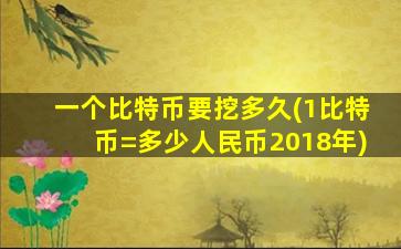 一个比特币要挖多久(1比特币=多少人民币2018年)