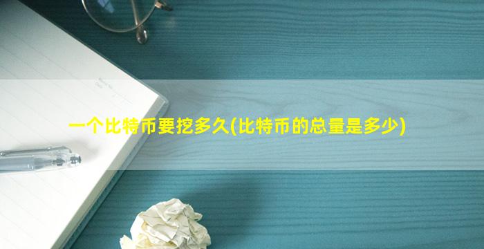 一个比特币要挖多久(比特币的总量是多少)