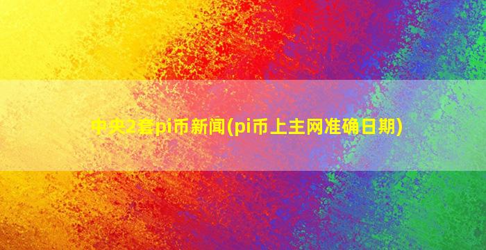 中央2套pi币新闻(pi币上主网准确日期)