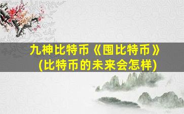 九神比特币《囤比特币》(比特币的未来会怎样)