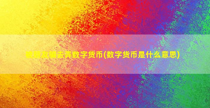 被朋友骗去弄数字货币(数字货币是什么意思)